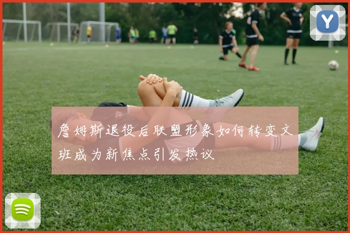 詹姆斯退役后联盟形象如何转变文班成为新焦点引发热议