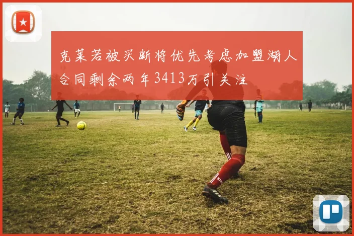 克莱若被买断将优先考虑加盟湖人合同剩余两年3413万引关注