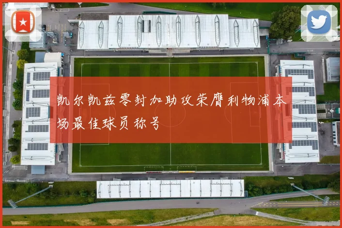 凯尔凯兹零封加助攻荣膺利物浦本场最佳球员称号