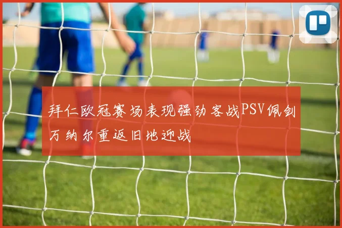 拜仁欧冠赛场表现强劲客战PSV佩剑万纳尔重返旧地迎战