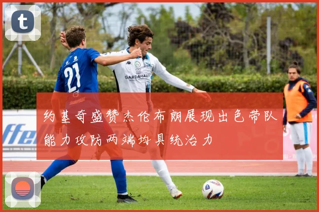 约基奇盛赞杰伦布朗展现出色带队能力攻防两端均具统治力