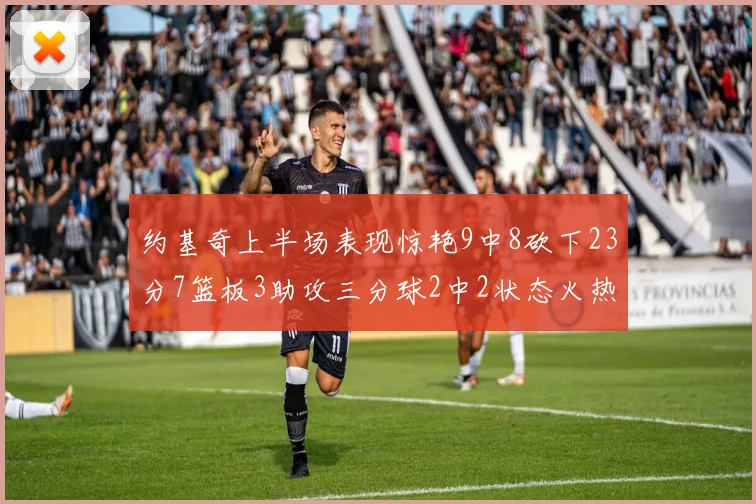 约基奇上半场表现惊艳9中8砍下23分7篮板3助攻三分球2中2状态火热
