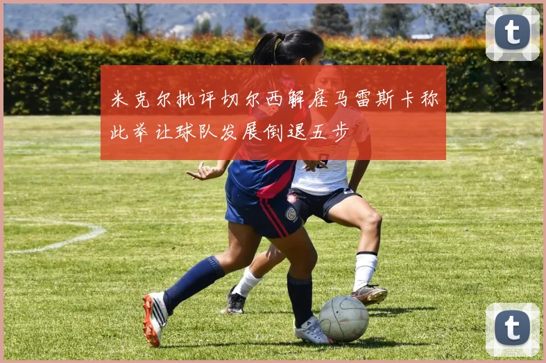 米克尔批评切尔西解雇马雷斯卡称此举让球队发展倒退五步