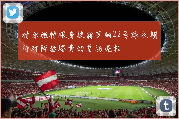 特尔施特根身披赫罗纳22号球衣期待对阵赫塔费的首场亮相