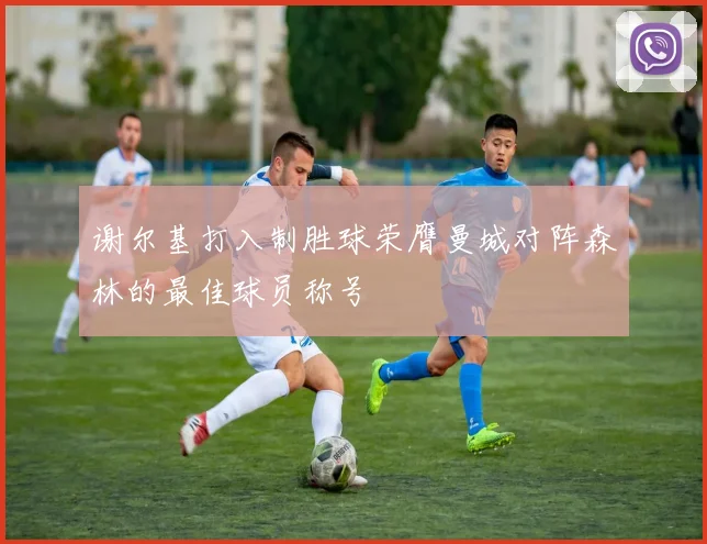谢尔基打入制胜球荣膺曼城对阵森林的最佳球员称号