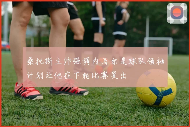桑托斯主帅强调内马尔是球队领袖计划让他在下轮比赛复出