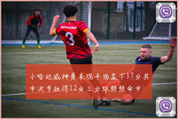 小哈达威神勇表现半场轰下17分其中次节独得12分三分球频频命中