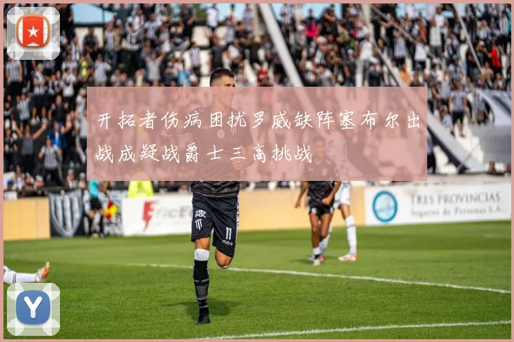 开拓者伤病困扰罗威缺阵塞布尔出战成疑战爵士三高挑战
