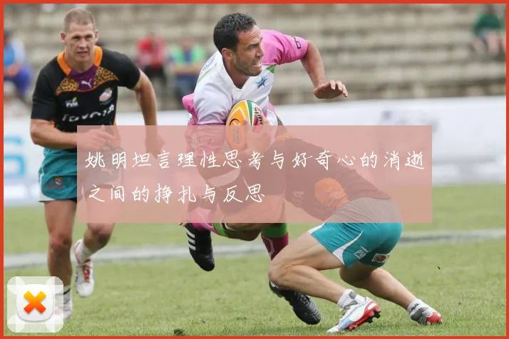 姚明坦言理性思考与好奇心的消逝之间的挣扎与反思