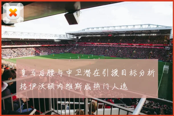 皇马后腰与中卫潜在引援目标分析格伊沃顿内维斯成热门人选