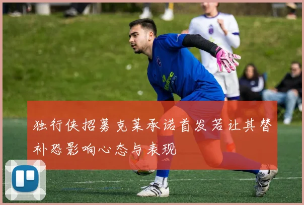 独行侠招募克莱承诺首发若让其替补恐影响心态与表现