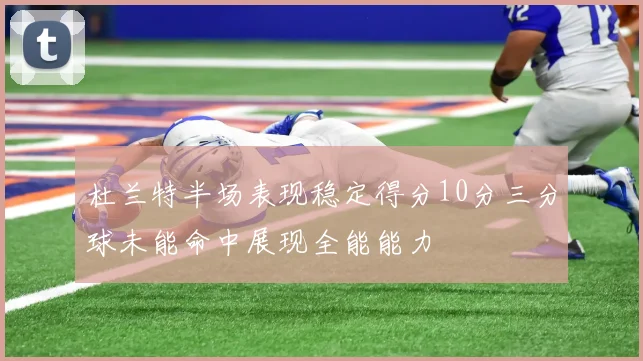 杜兰特半场表现稳定得分10分三分球未能命中展现全能能力