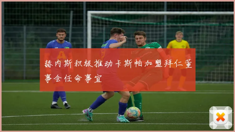 赫内斯积极推动卡斯帕加盟拜仁董事会任命事宜