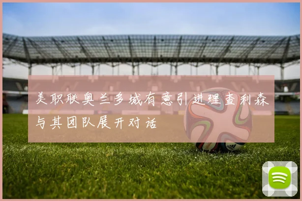 美职联奥兰多城有意引进理查利森与其团队展开对话