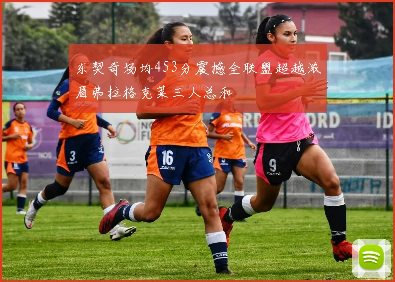 东契奇场均453分震撼全联盟超越浓眉弗拉格克莱三人总和