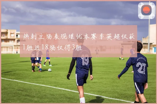 热刺主场表现堪忧本赛季英超仅获1胜近18场仅得3胜