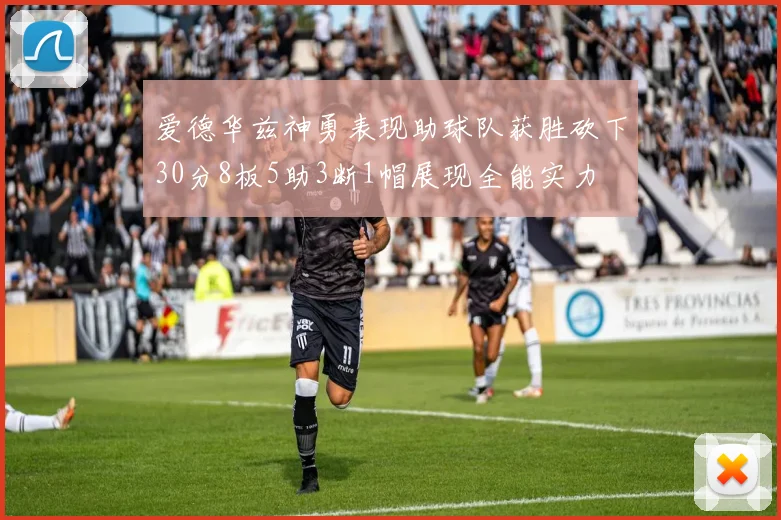 爱德华兹神勇表现助球队获胜砍下30分8板5助3断1帽展现全能实力