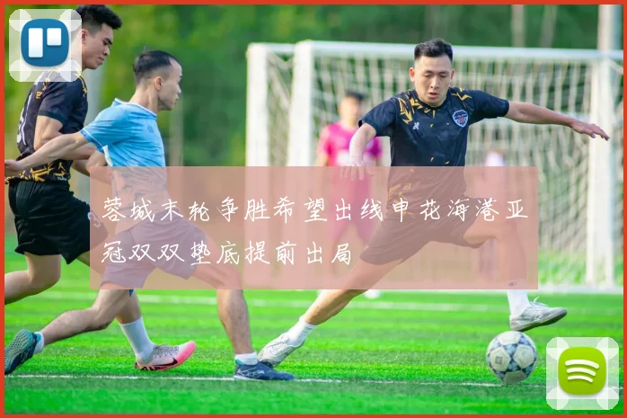 蓉城末轮争胜希望出线申花海港亚冠双双垫底提前出局
