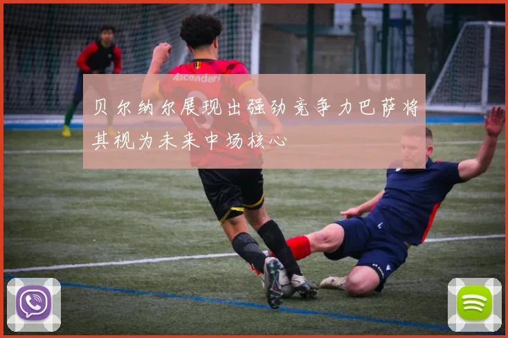 贝尔纳尔展现出强劲竞争力巴萨将其视为未来中场核心
