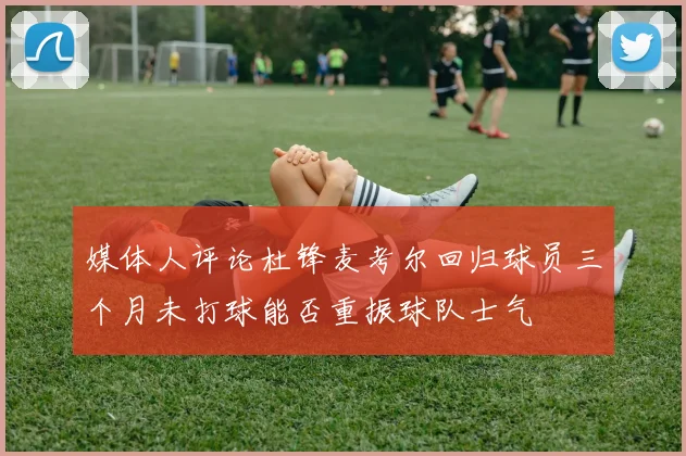 媒体人评论杜锋麦考尔回归球员三个月未打球能否重振球队士气