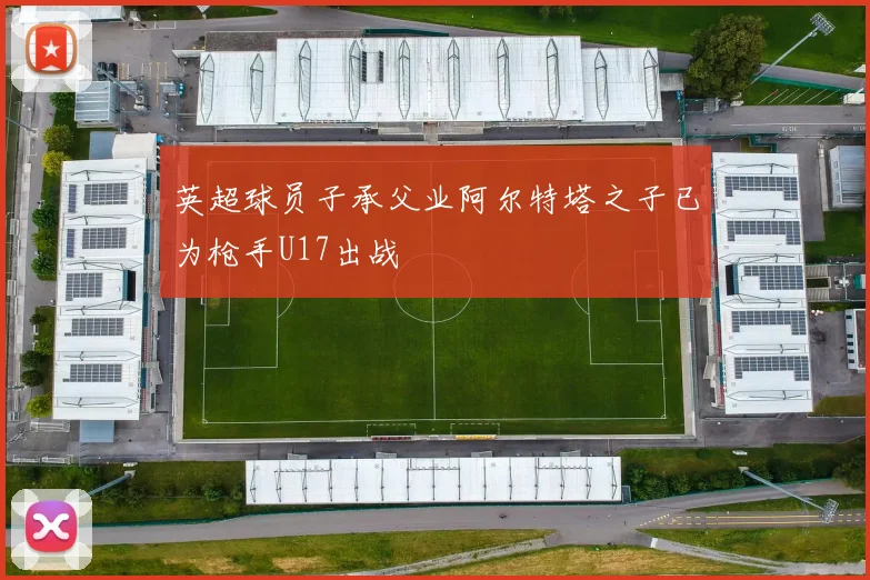 英超球员子承父业阿尔特塔之子已为枪手U17出战