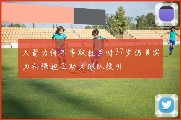 火箭为何不争取杜兰特37岁仍具实力补强控卫助力球队提升