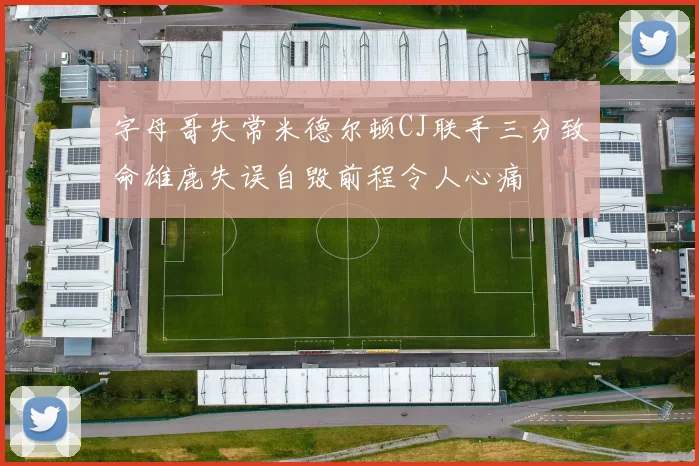 字母哥失常米德尔顿CJ联手三分致命雄鹿失误自毁前程令人心痛
