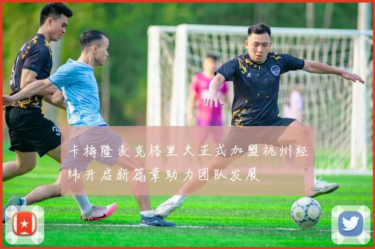 卡梅隆麦克格里夫正式加盟杭州经纬开启新篇章助力团队发展