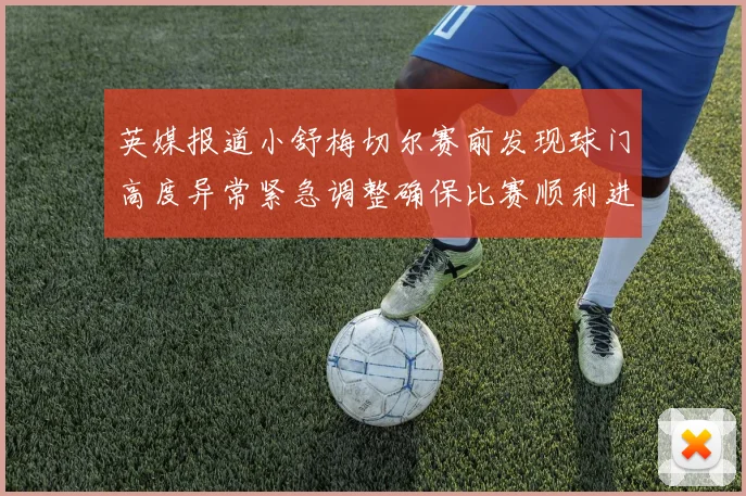 英媒报道小舒梅切尔赛前发现球门高度异常紧急调整确保比赛顺利进行