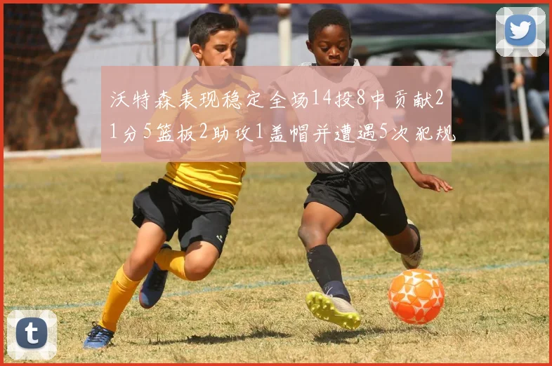 沃特森表现稳定全场14投8中贡献21分5篮板2助攻1盖帽并遭遇5次犯规