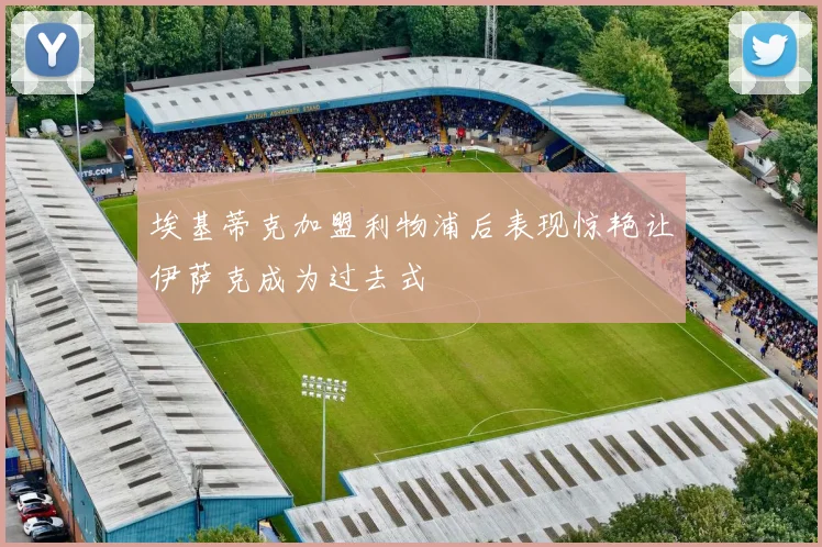 埃基蒂克加盟利物浦后表现惊艳让伊萨克成为过去式