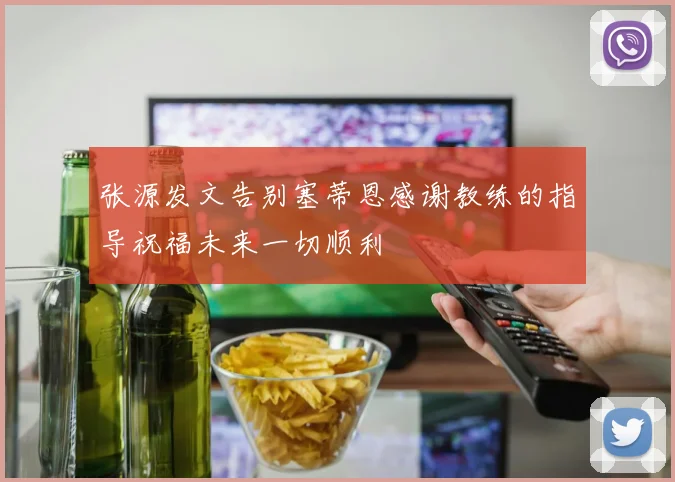 张源发文告别塞蒂恩感谢教练的指导祝福未来一切顺利