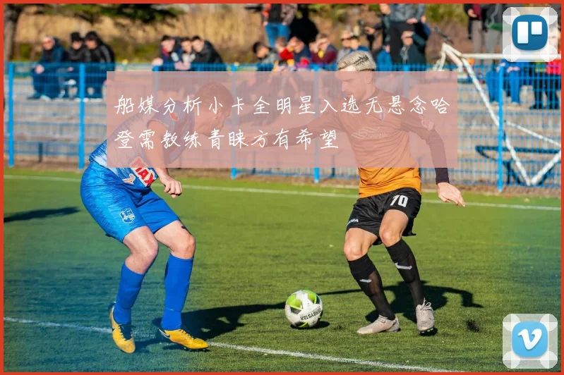 船媒分析小卡全明星入选无悬念哈登需教练青睐方有希望