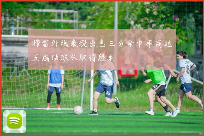 穆雷外线表现出色三分命中率高达五成助球队取得胜利