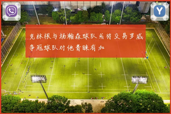 克林根与杨瀚森球队或将交易罗威争冠球队对他青睐有加