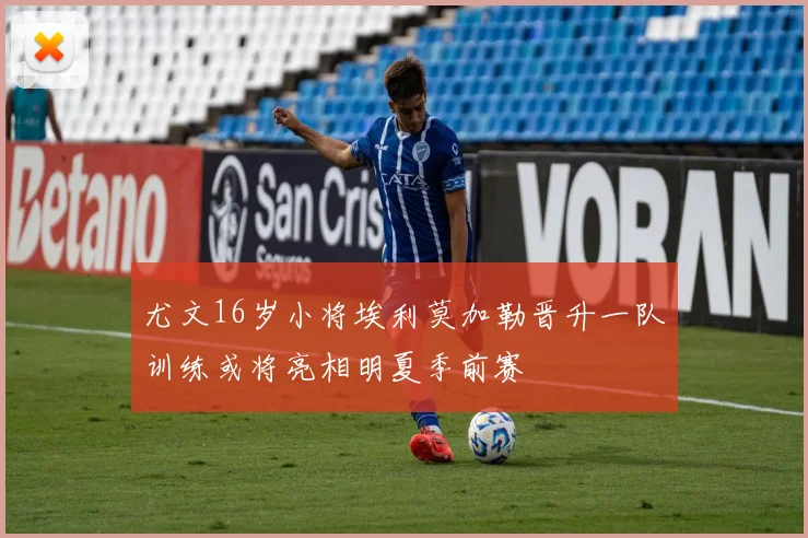 尤文16岁小将埃利莫加勒晋升一队训练或将亮相明夏季前赛