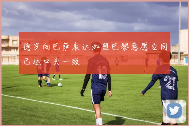 德罗向巴萨表达加盟巴黎意愿合同已达口头一致