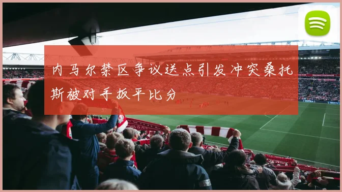 内马尔禁区争议送点引发冲突桑托斯被对手扳平比分