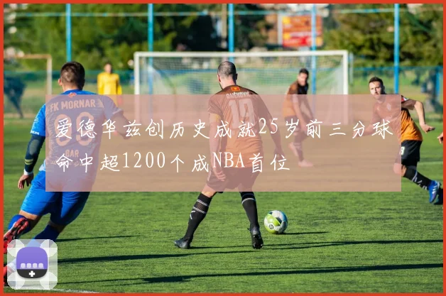 爱德华兹创历史成就25岁前三分球命中超1200个成NBA首位