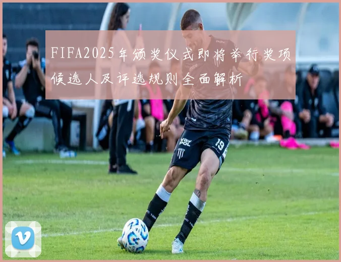 FIFA2025年颁奖仪式即将举行奖项候选人及评选规则全面解析