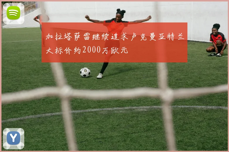 加拉塔萨雷继续追求卢克曼亚特兰大标价约2000万欧元