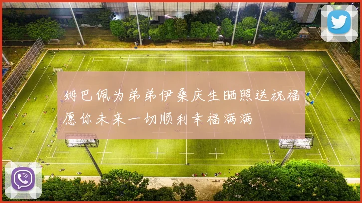 姆巴佩为弟弟伊桑庆生晒照送祝福愿你未来一切顺利幸福满满