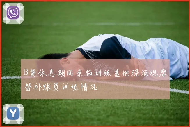 B费休息期间亲临训练基地现场观摩替补球员训练情况