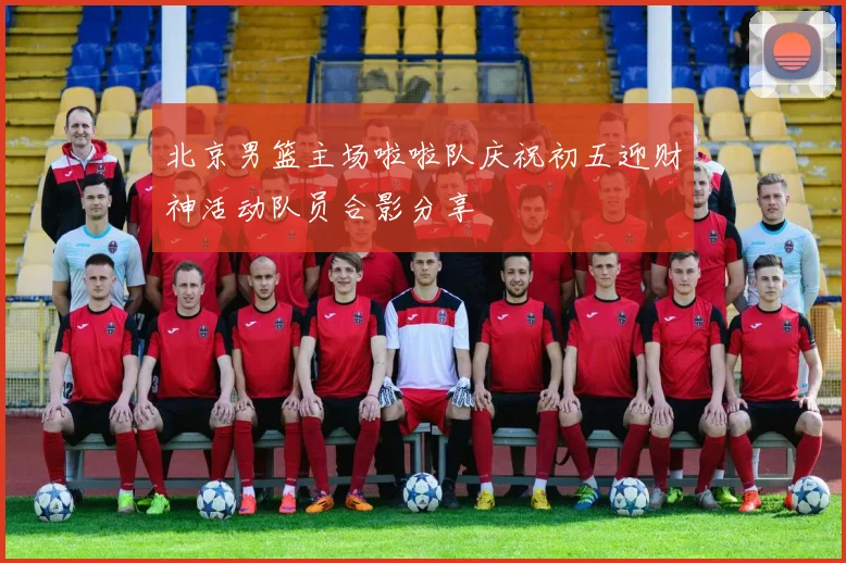 北京男篮主场啦啦队庆祝初五迎财神活动队员合影分享