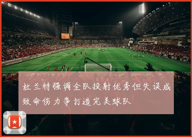 杜兰特强调全队投射优秀但失误成致命伤力争打造完美球队