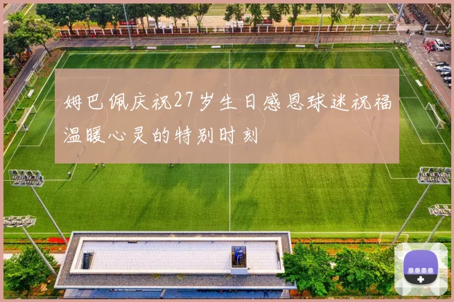 姆巴佩庆祝27岁生日感恩球迷祝福温暖心灵的特别时刻