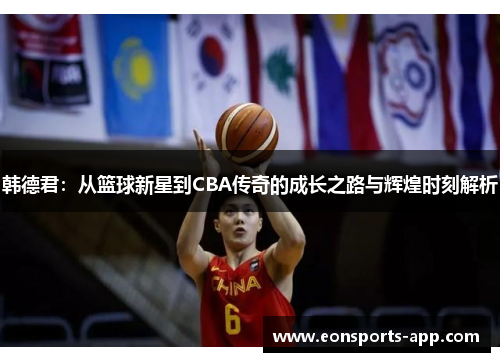 韩德君：从篮球新星到CBA传奇的成长之路与辉煌时刻解析